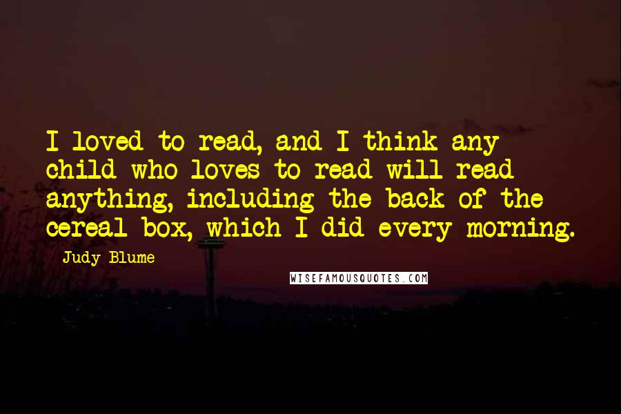 Judy Blume Quotes: I loved to read, and I think any child who loves to read will read anything, including the back of the cereal box, which I did every morning.