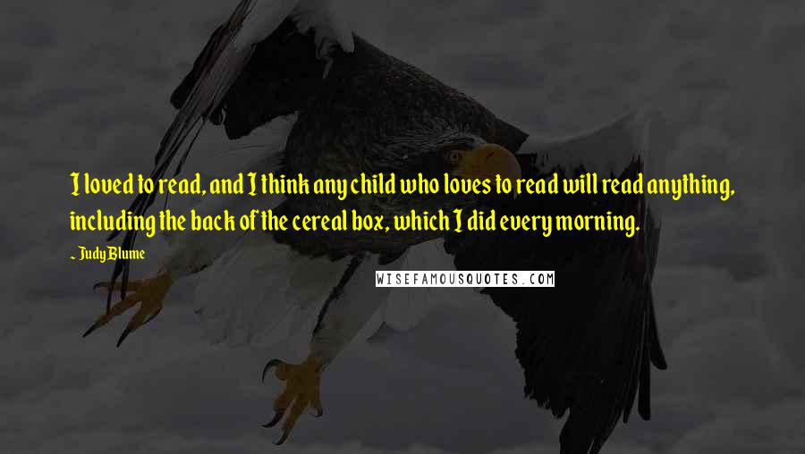 Judy Blume Quotes: I loved to read, and I think any child who loves to read will read anything, including the back of the cereal box, which I did every morning.