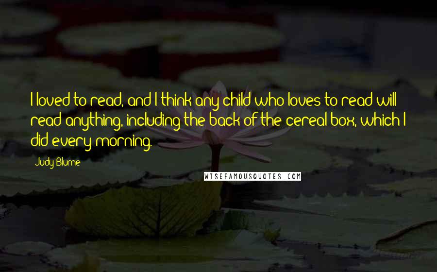 Judy Blume Quotes: I loved to read, and I think any child who loves to read will read anything, including the back of the cereal box, which I did every morning.