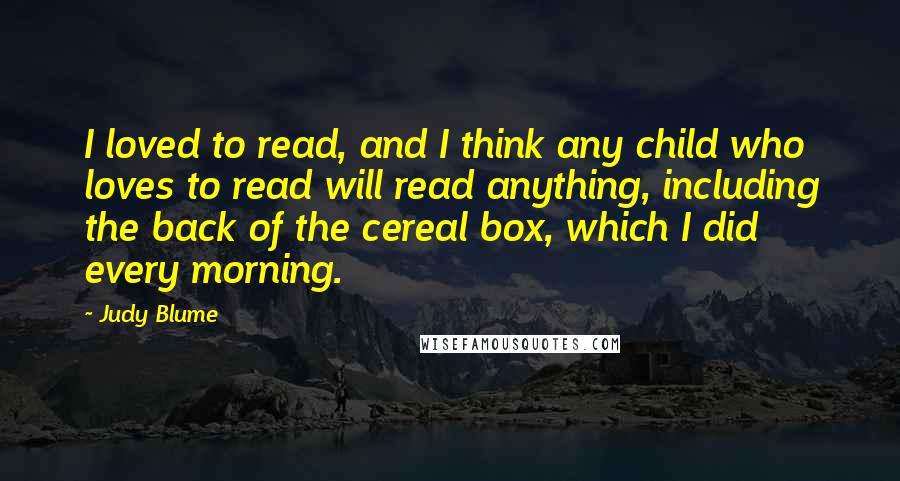 Judy Blume Quotes: I loved to read, and I think any child who loves to read will read anything, including the back of the cereal box, which I did every morning.