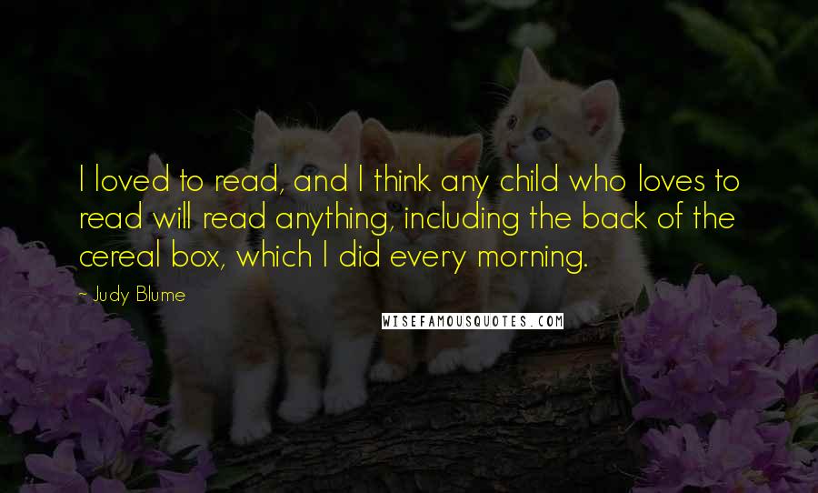 Judy Blume Quotes: I loved to read, and I think any child who loves to read will read anything, including the back of the cereal box, which I did every morning.