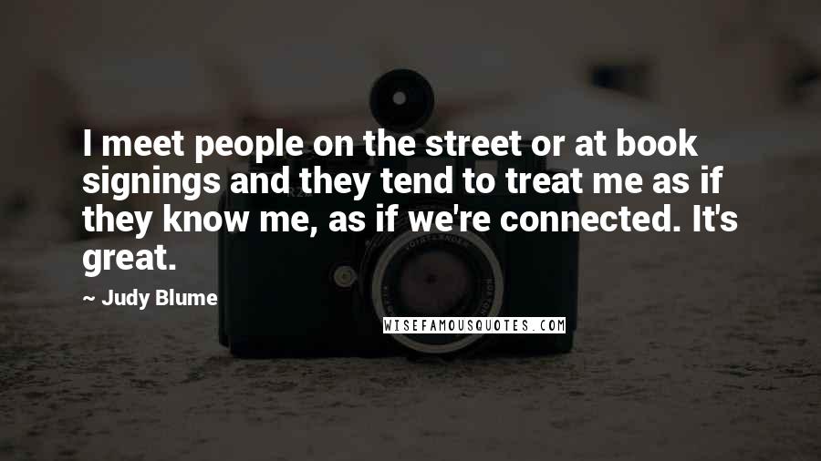 Judy Blume Quotes: I meet people on the street or at book signings and they tend to treat me as if they know me, as if we're connected. It's great.