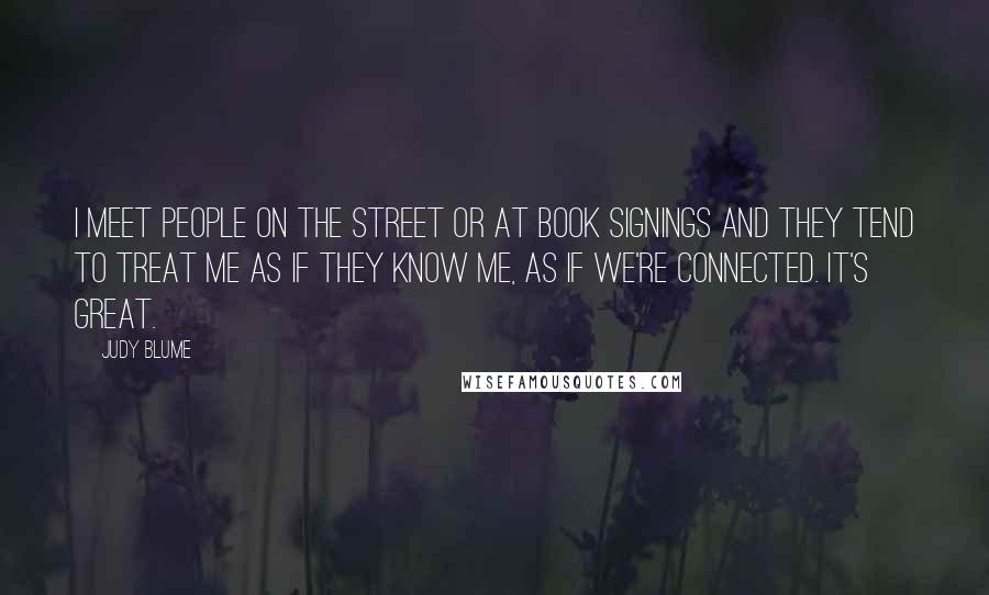 Judy Blume Quotes: I meet people on the street or at book signings and they tend to treat me as if they know me, as if we're connected. It's great.