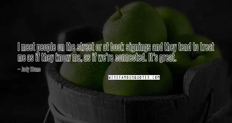 Judy Blume Quotes: I meet people on the street or at book signings and they tend to treat me as if they know me, as if we're connected. It's great.