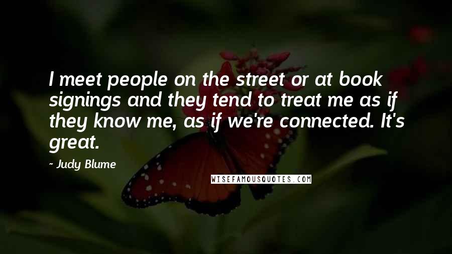 Judy Blume Quotes: I meet people on the street or at book signings and they tend to treat me as if they know me, as if we're connected. It's great.