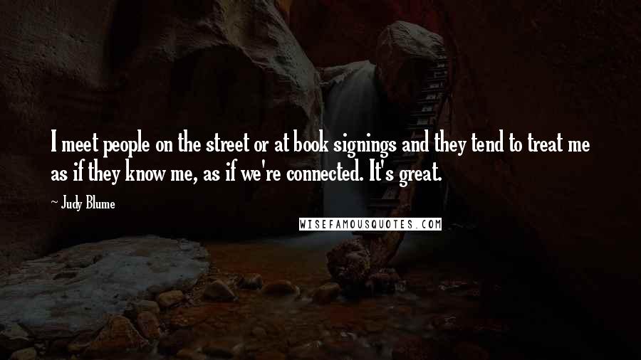 Judy Blume Quotes: I meet people on the street or at book signings and they tend to treat me as if they know me, as if we're connected. It's great.