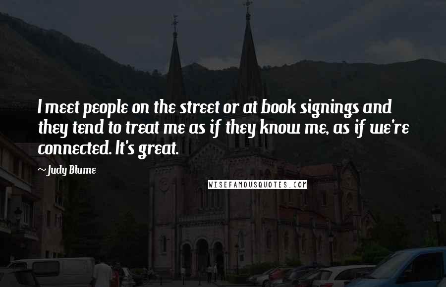 Judy Blume Quotes: I meet people on the street or at book signings and they tend to treat me as if they know me, as if we're connected. It's great.