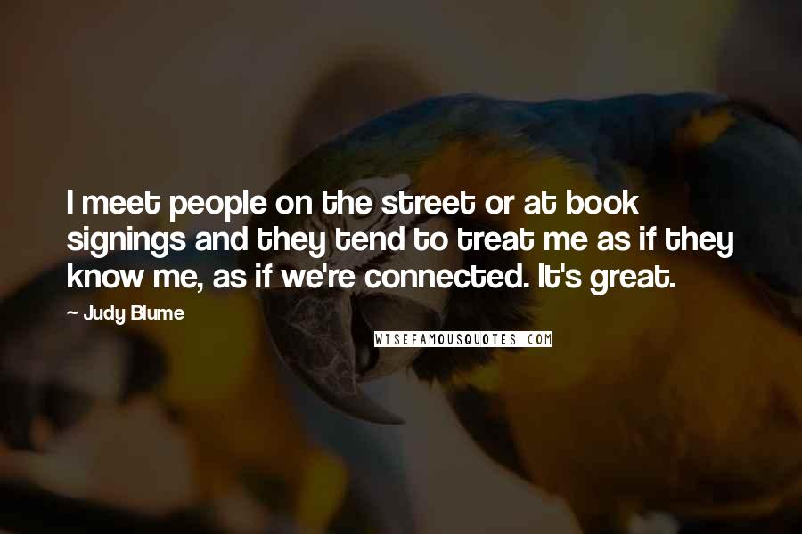 Judy Blume Quotes: I meet people on the street or at book signings and they tend to treat me as if they know me, as if we're connected. It's great.