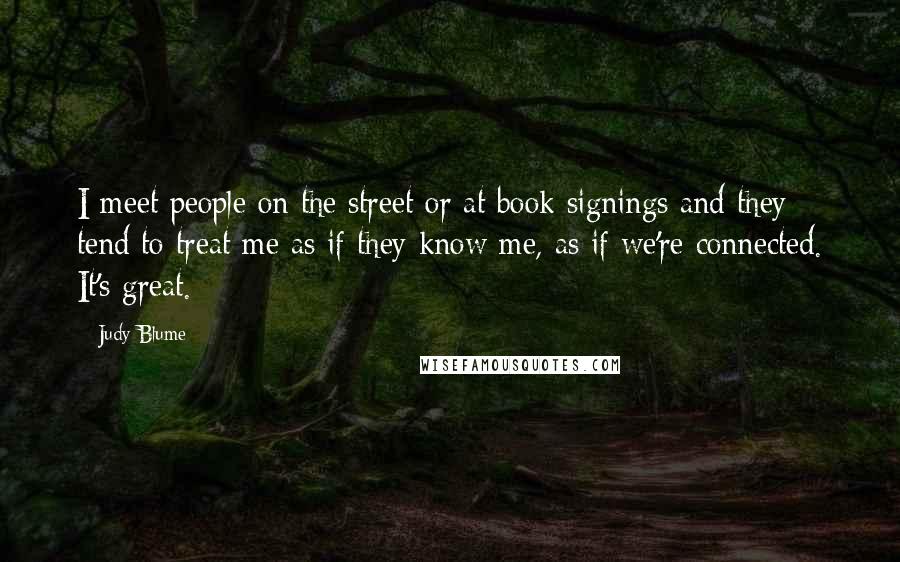 Judy Blume Quotes: I meet people on the street or at book signings and they tend to treat me as if they know me, as if we're connected. It's great.