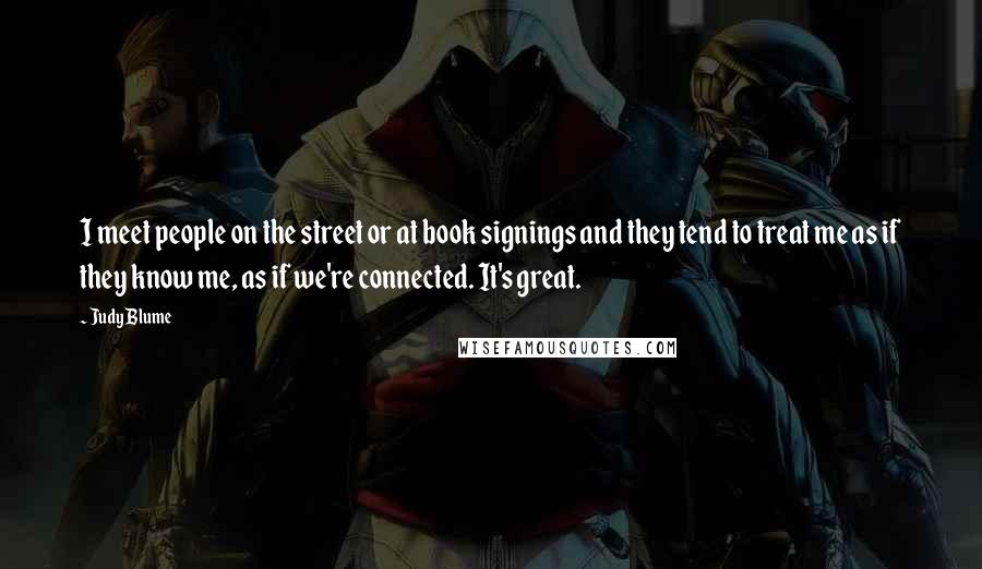 Judy Blume Quotes: I meet people on the street or at book signings and they tend to treat me as if they know me, as if we're connected. It's great.