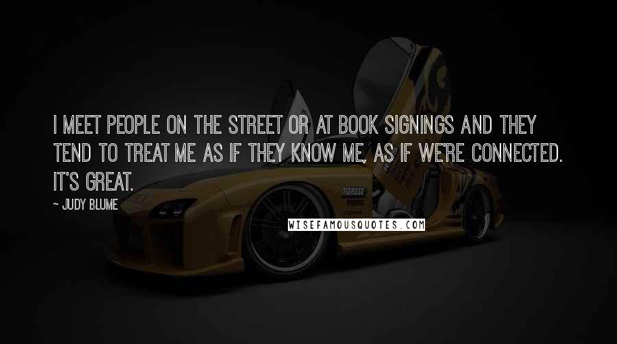 Judy Blume Quotes: I meet people on the street or at book signings and they tend to treat me as if they know me, as if we're connected. It's great.