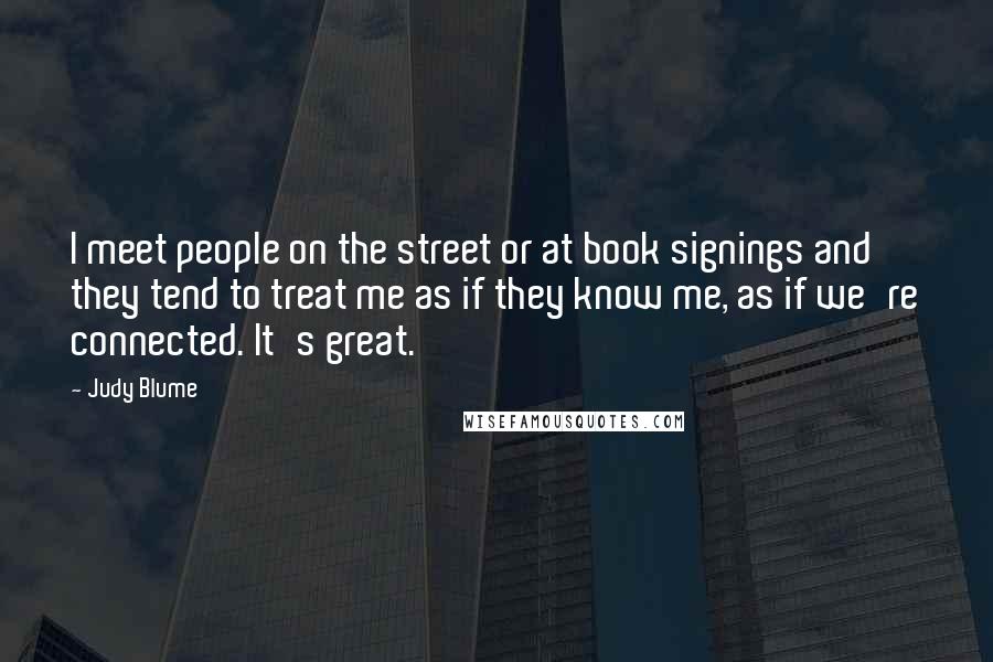 Judy Blume Quotes: I meet people on the street or at book signings and they tend to treat me as if they know me, as if we're connected. It's great.