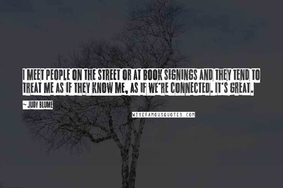 Judy Blume Quotes: I meet people on the street or at book signings and they tend to treat me as if they know me, as if we're connected. It's great.