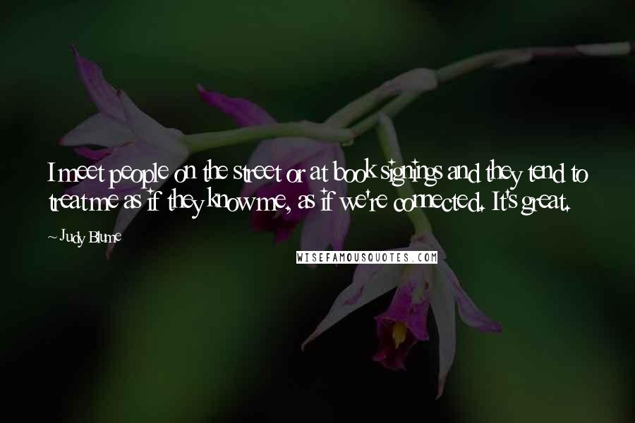 Judy Blume Quotes: I meet people on the street or at book signings and they tend to treat me as if they know me, as if we're connected. It's great.