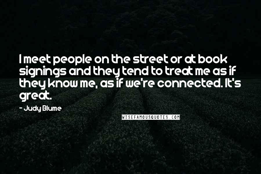 Judy Blume Quotes: I meet people on the street or at book signings and they tend to treat me as if they know me, as if we're connected. It's great.