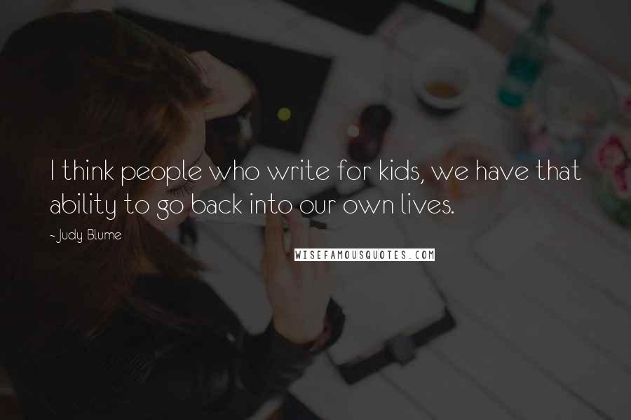 Judy Blume Quotes: I think people who write for kids, we have that ability to go back into our own lives.