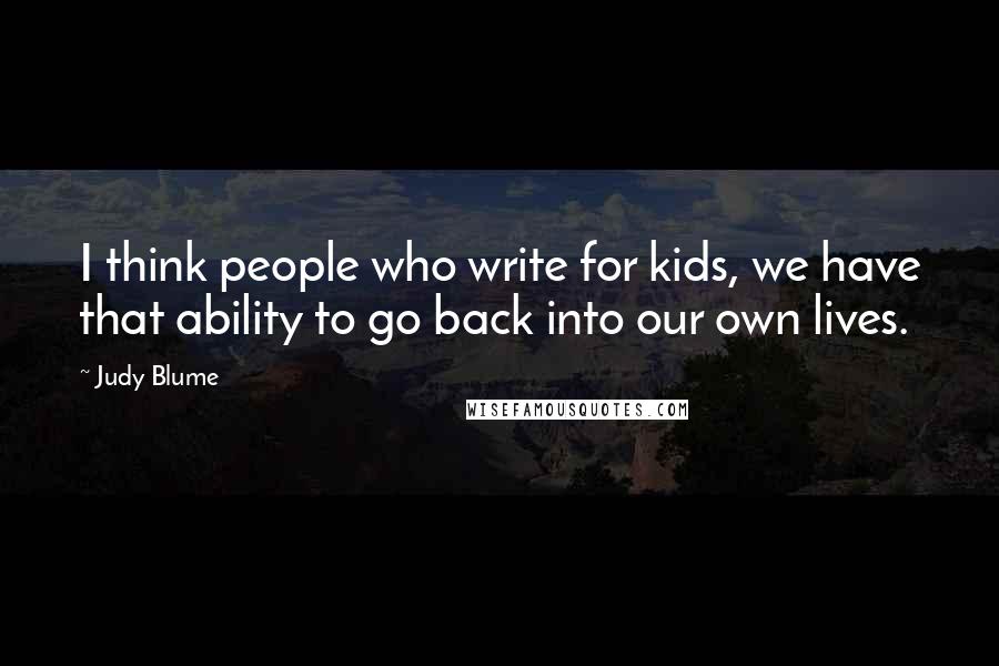 Judy Blume Quotes: I think people who write for kids, we have that ability to go back into our own lives.