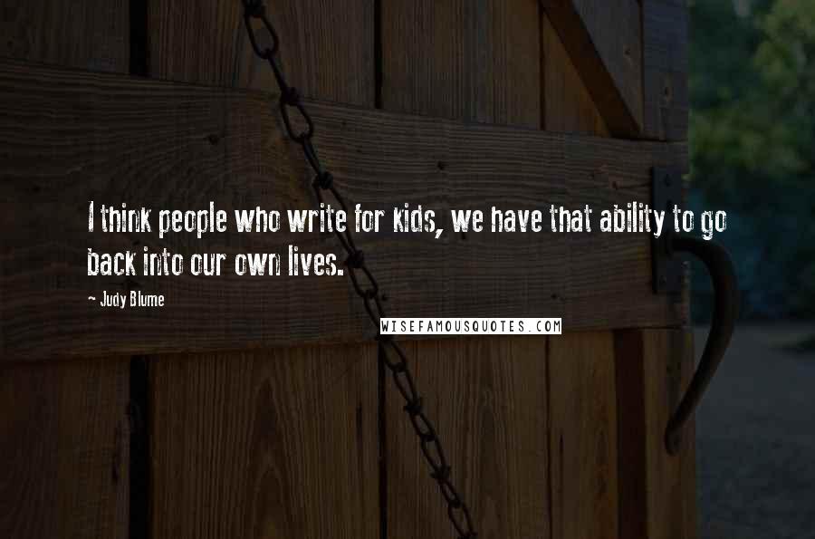 Judy Blume Quotes: I think people who write for kids, we have that ability to go back into our own lives.