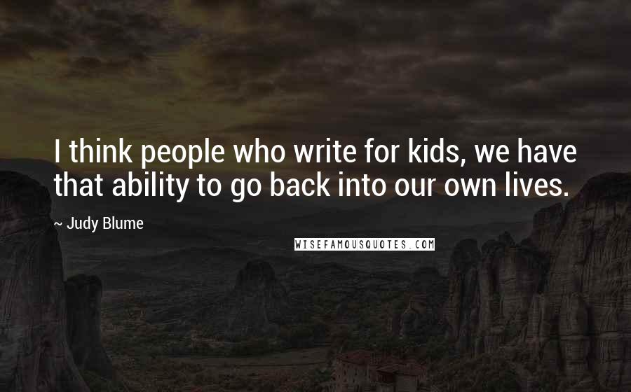 Judy Blume Quotes: I think people who write for kids, we have that ability to go back into our own lives.