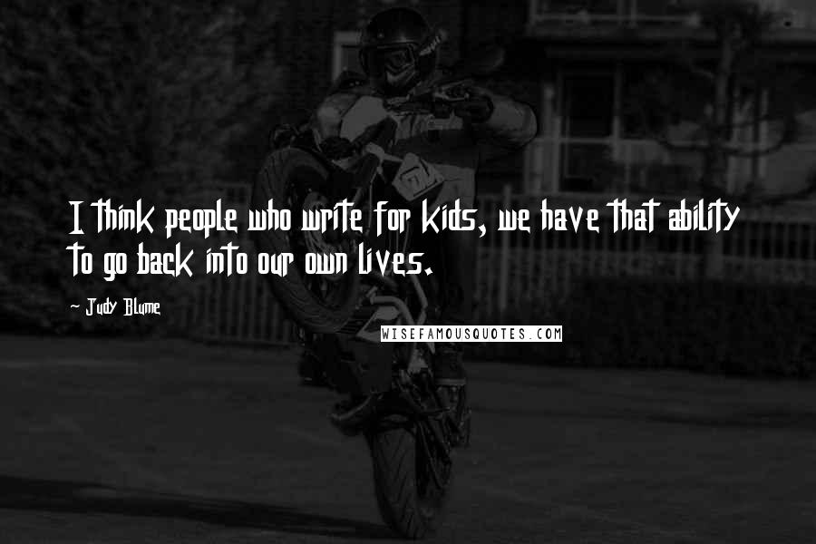 Judy Blume Quotes: I think people who write for kids, we have that ability to go back into our own lives.