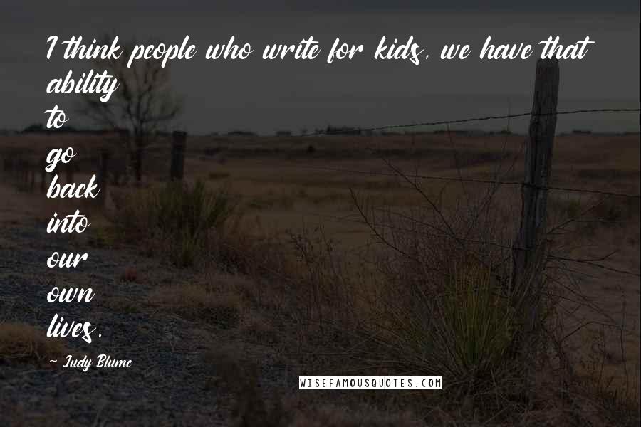 Judy Blume Quotes: I think people who write for kids, we have that ability to go back into our own lives.