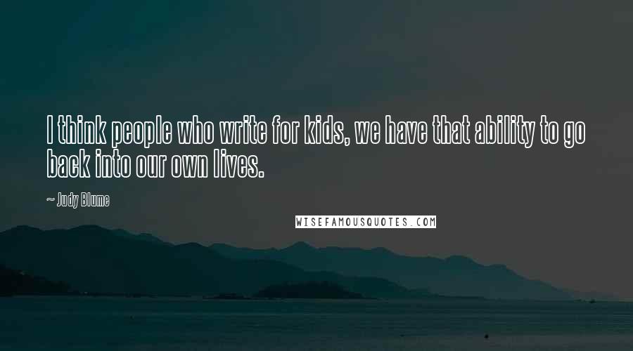 Judy Blume Quotes: I think people who write for kids, we have that ability to go back into our own lives.