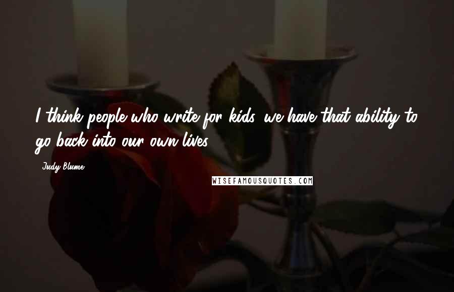 Judy Blume Quotes: I think people who write for kids, we have that ability to go back into our own lives.