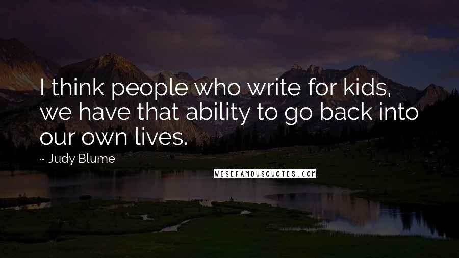 Judy Blume Quotes: I think people who write for kids, we have that ability to go back into our own lives.