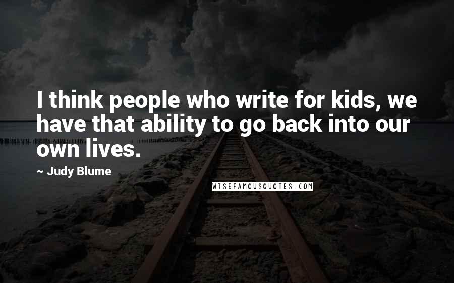 Judy Blume Quotes: I think people who write for kids, we have that ability to go back into our own lives.