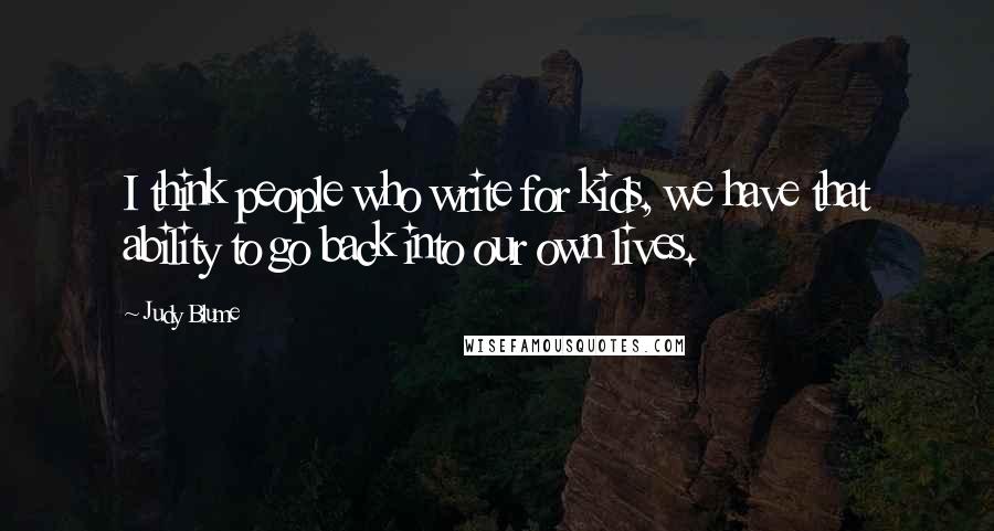 Judy Blume Quotes: I think people who write for kids, we have that ability to go back into our own lives.