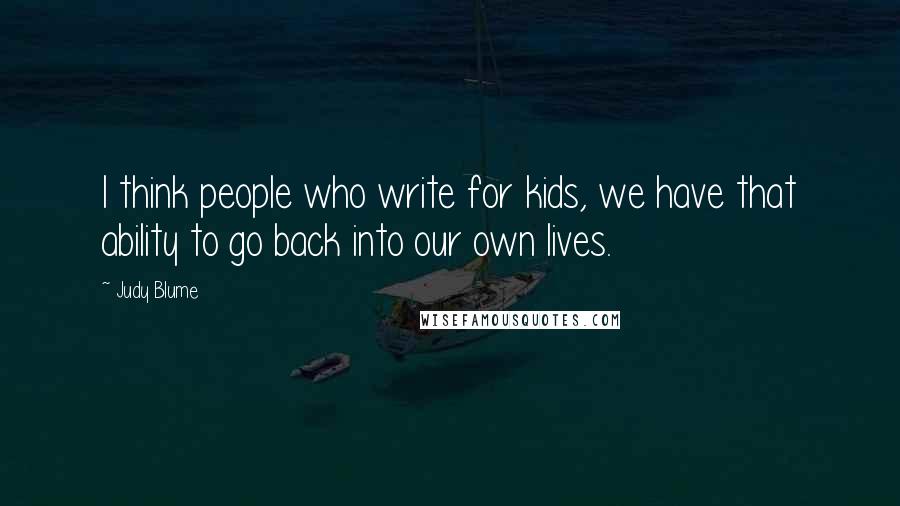 Judy Blume Quotes: I think people who write for kids, we have that ability to go back into our own lives.