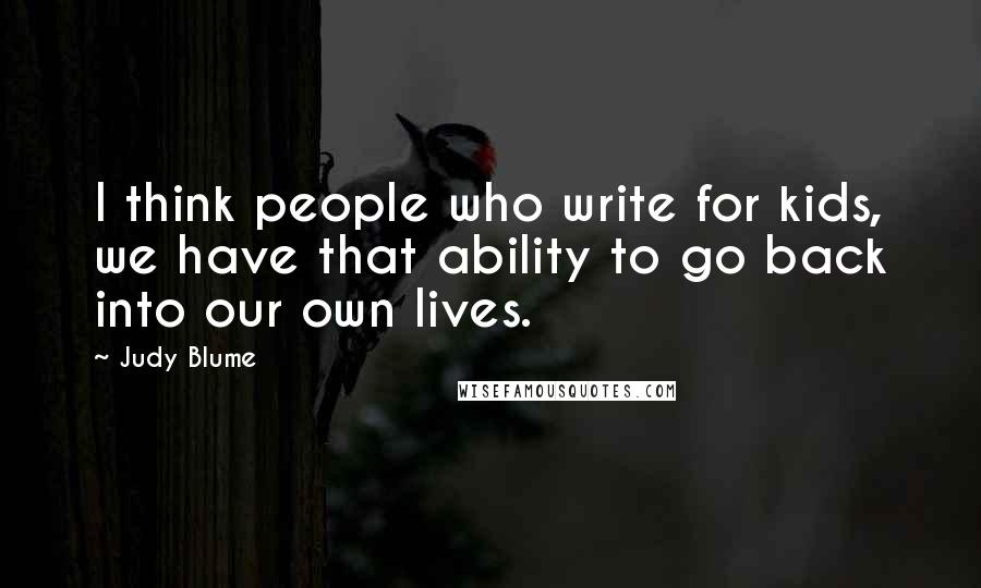 Judy Blume Quotes: I think people who write for kids, we have that ability to go back into our own lives.