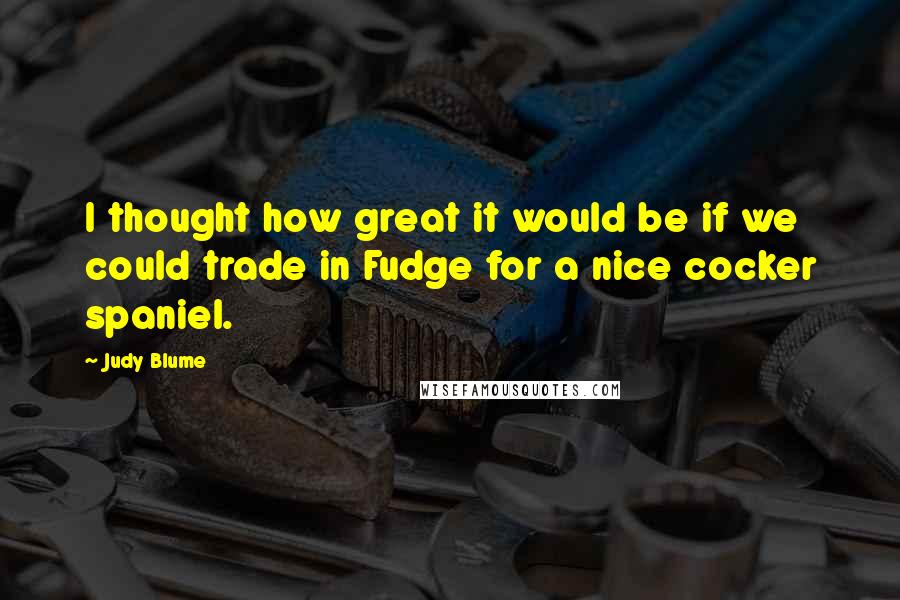 Judy Blume Quotes: I thought how great it would be if we could trade in Fudge for a nice cocker spaniel.