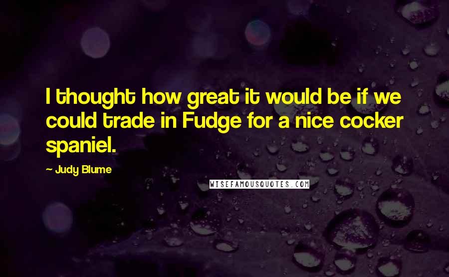 Judy Blume Quotes: I thought how great it would be if we could trade in Fudge for a nice cocker spaniel.