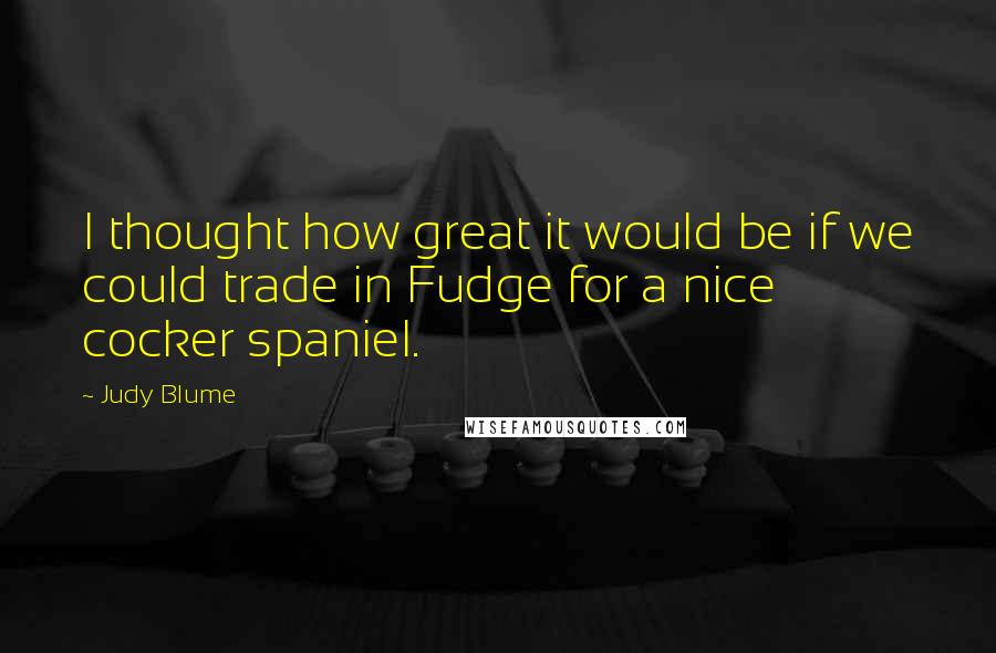Judy Blume Quotes: I thought how great it would be if we could trade in Fudge for a nice cocker spaniel.