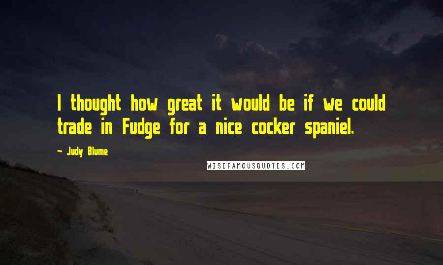 Judy Blume Quotes: I thought how great it would be if we could trade in Fudge for a nice cocker spaniel.