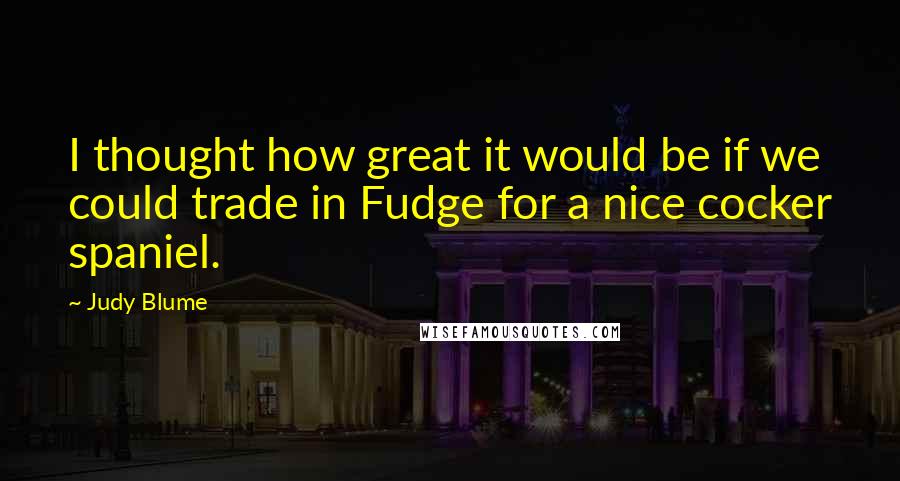 Judy Blume Quotes: I thought how great it would be if we could trade in Fudge for a nice cocker spaniel.