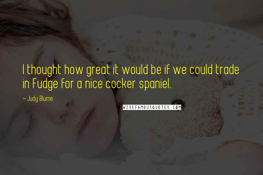 Judy Blume Quotes: I thought how great it would be if we could trade in Fudge for a nice cocker spaniel.