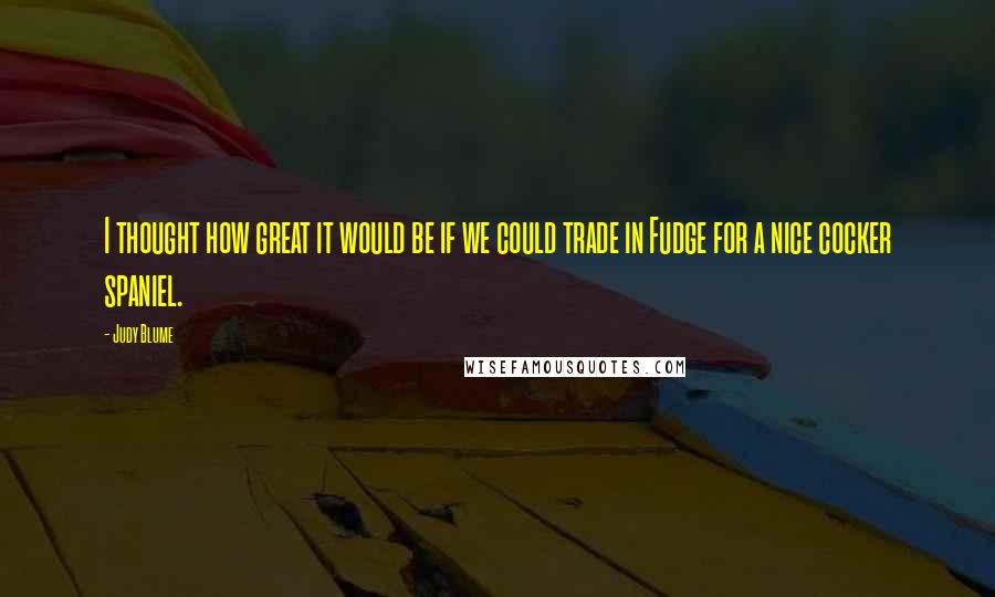 Judy Blume Quotes: I thought how great it would be if we could trade in Fudge for a nice cocker spaniel.