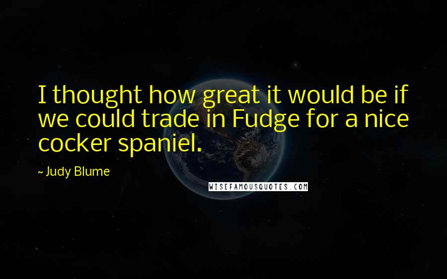 Judy Blume Quotes: I thought how great it would be if we could trade in Fudge for a nice cocker spaniel.