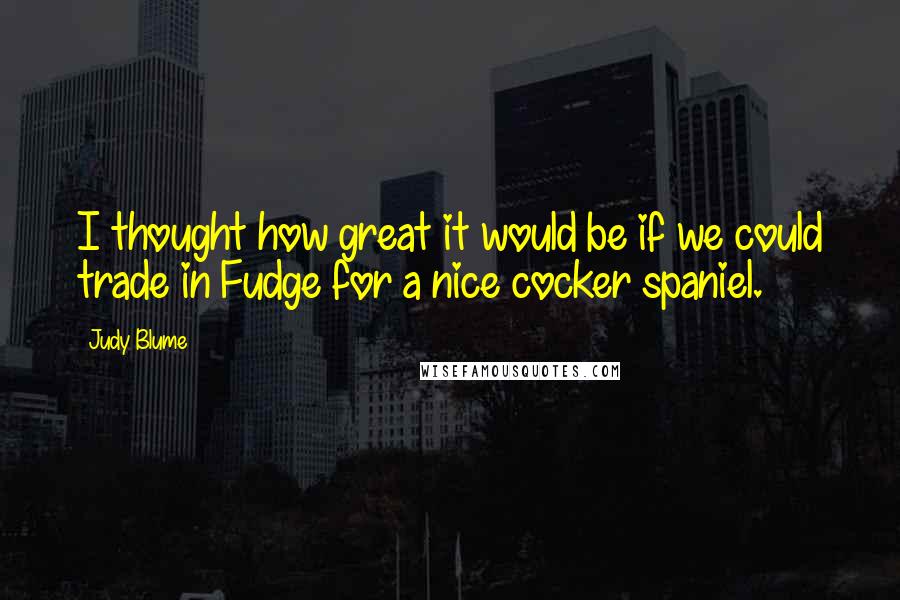 Judy Blume Quotes: I thought how great it would be if we could trade in Fudge for a nice cocker spaniel.