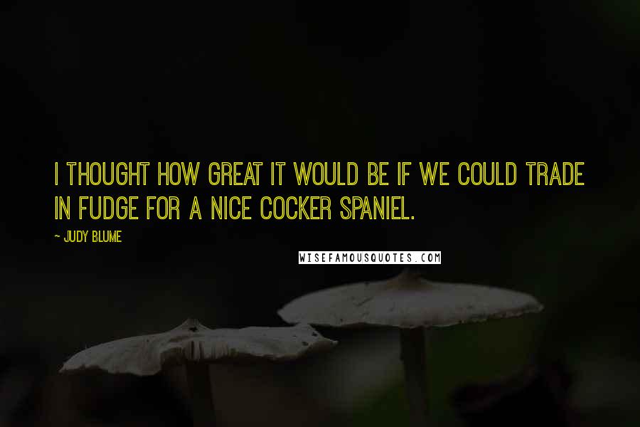 Judy Blume Quotes: I thought how great it would be if we could trade in Fudge for a nice cocker spaniel.