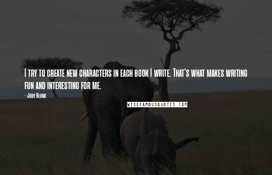 Judy Blume Quotes: I try to create new characters in each book I write. That's what makes writing fun and interesting for me.