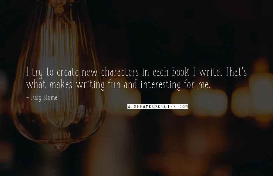 Judy Blume Quotes: I try to create new characters in each book I write. That's what makes writing fun and interesting for me.