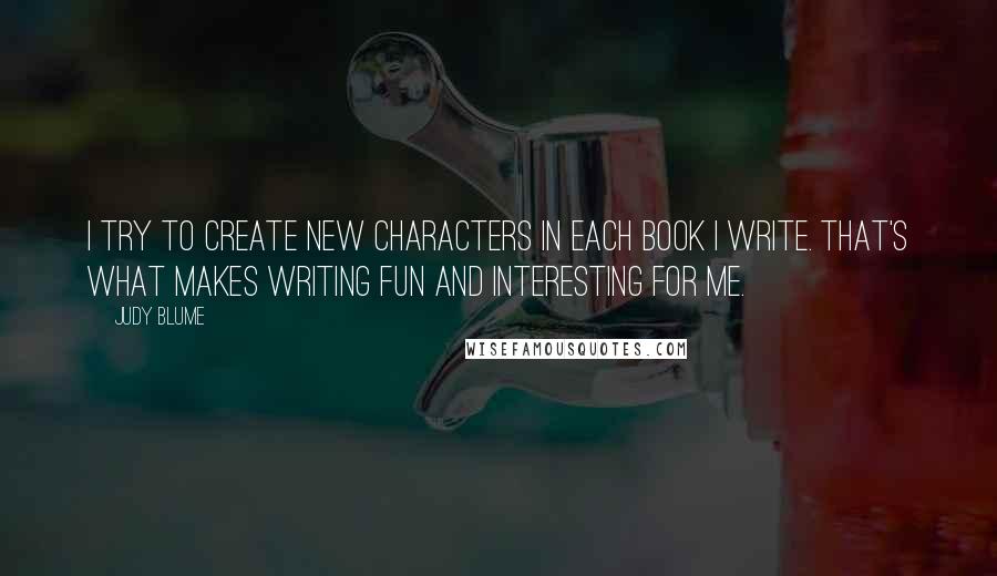 Judy Blume Quotes: I try to create new characters in each book I write. That's what makes writing fun and interesting for me.
