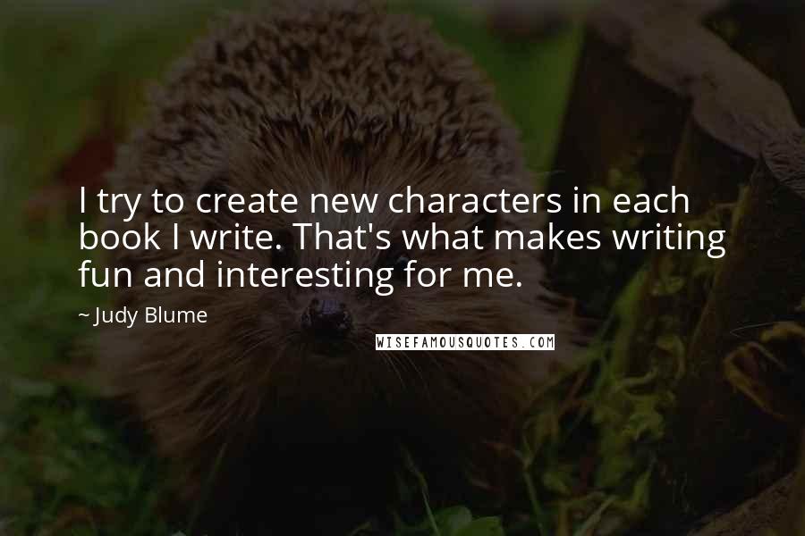 Judy Blume Quotes: I try to create new characters in each book I write. That's what makes writing fun and interesting for me.