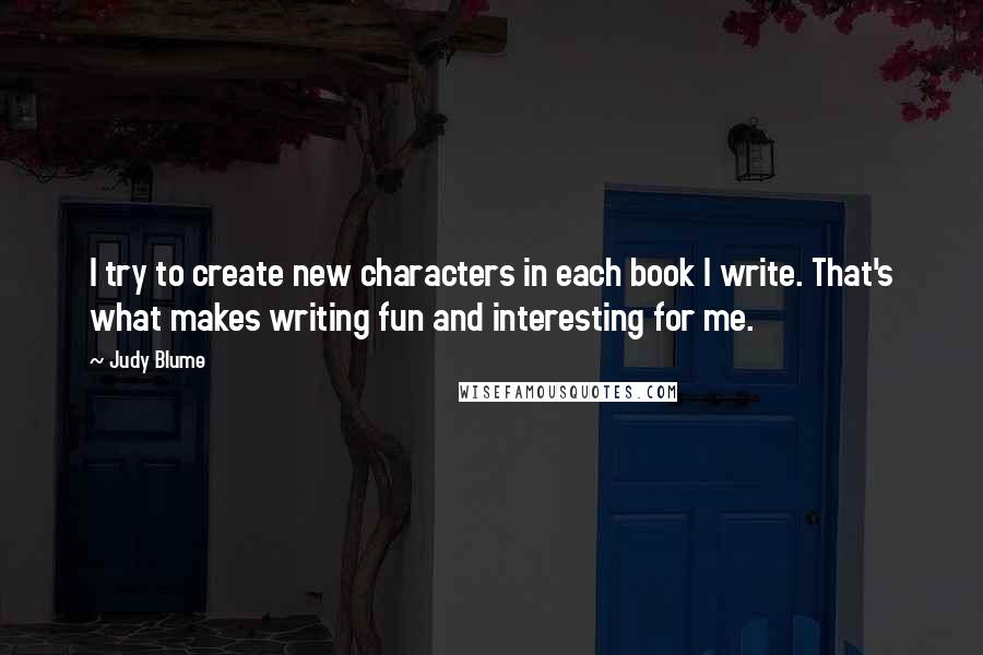 Judy Blume Quotes: I try to create new characters in each book I write. That's what makes writing fun and interesting for me.