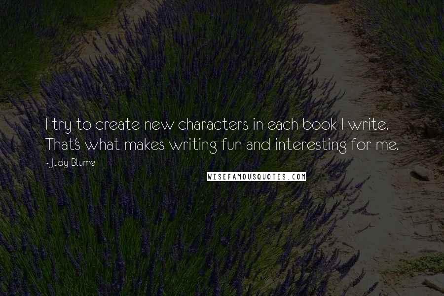 Judy Blume Quotes: I try to create new characters in each book I write. That's what makes writing fun and interesting for me.