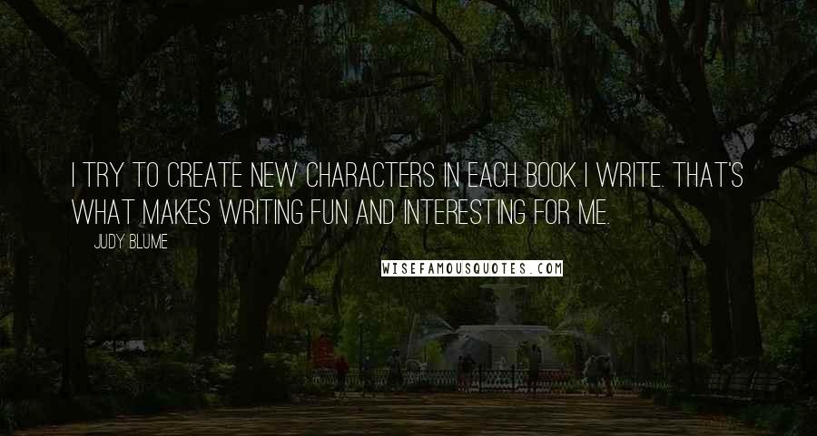 Judy Blume Quotes: I try to create new characters in each book I write. That's what makes writing fun and interesting for me.