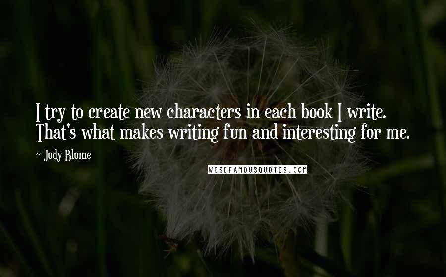 Judy Blume Quotes: I try to create new characters in each book I write. That's what makes writing fun and interesting for me.